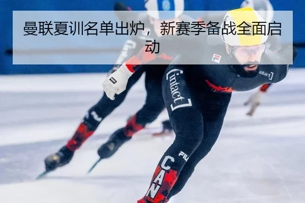 曼联夏训名单出炉，新赛季备战全面启动